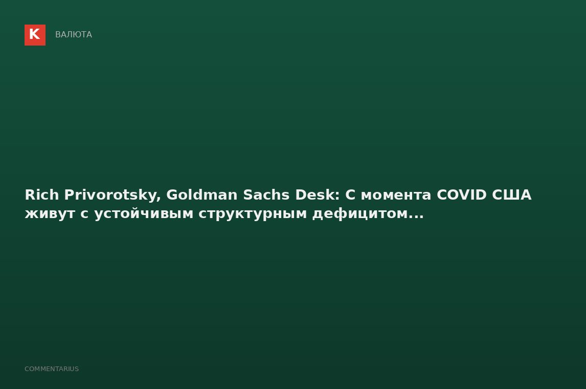 Rich Privorotsky, Goldman Sachs Desk: С момента COVID США живут с устойчивым структурным дефицитом..