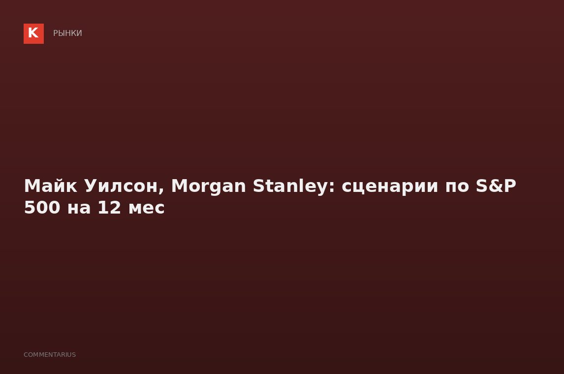 Майк Уилсон, Morgan Stanley: сценарии по S&P 500 на 12 мес