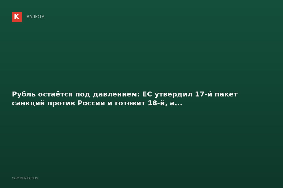 Рубль остаётся под давлением: ЕС утвердил 17-й пакет санкций против России и готовит 18-й, а...