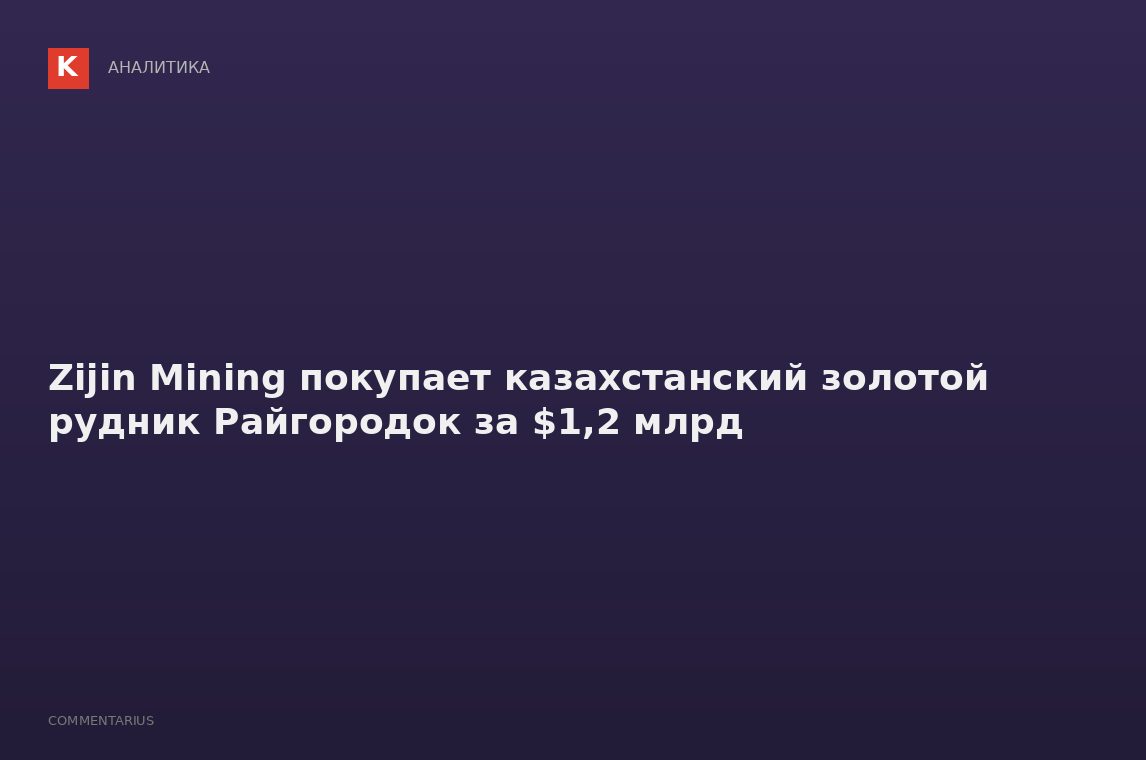 Zijin Mining покупает казахстанский золотой рудник Райгородок за $1,2 млрд