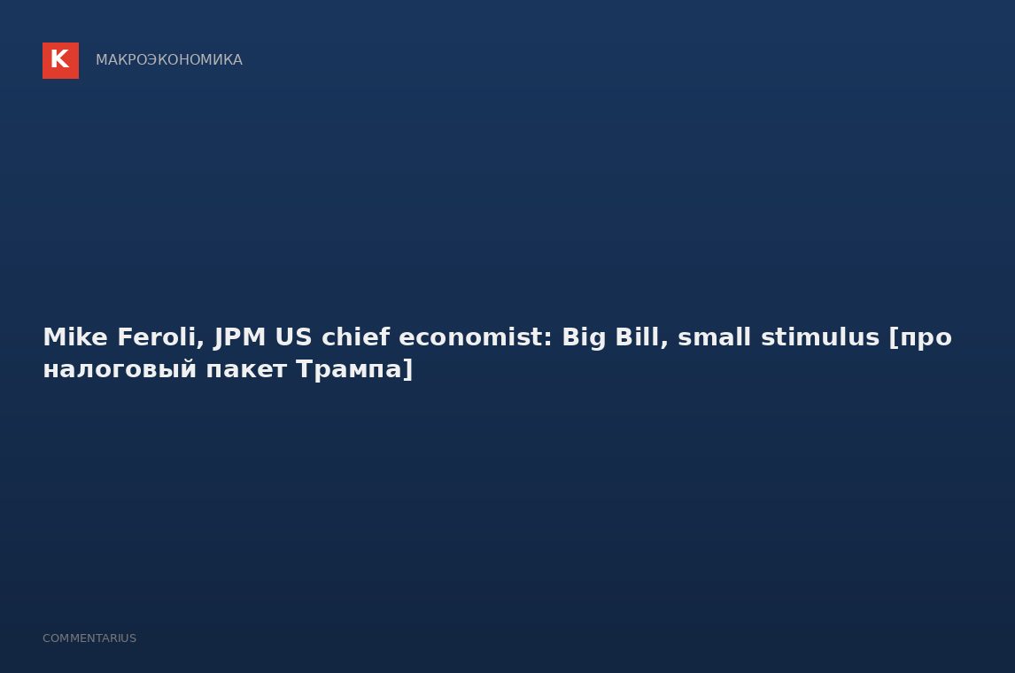 Mike Feroli, JPM US chief economist: Big Bill, small stimulus [про налоговый пакет Трампа]