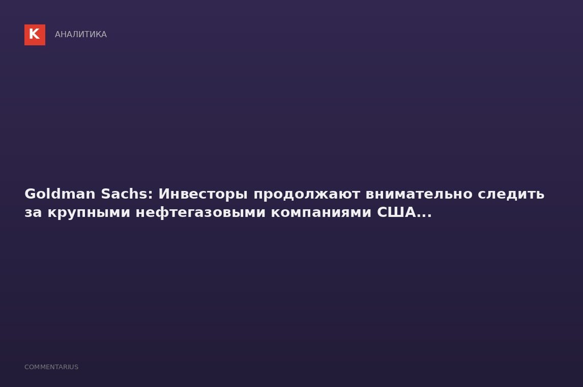 Goldman Sachs: Инвесторы продолжают внимательно следить за крупными нефтегазовыми компаниями США...