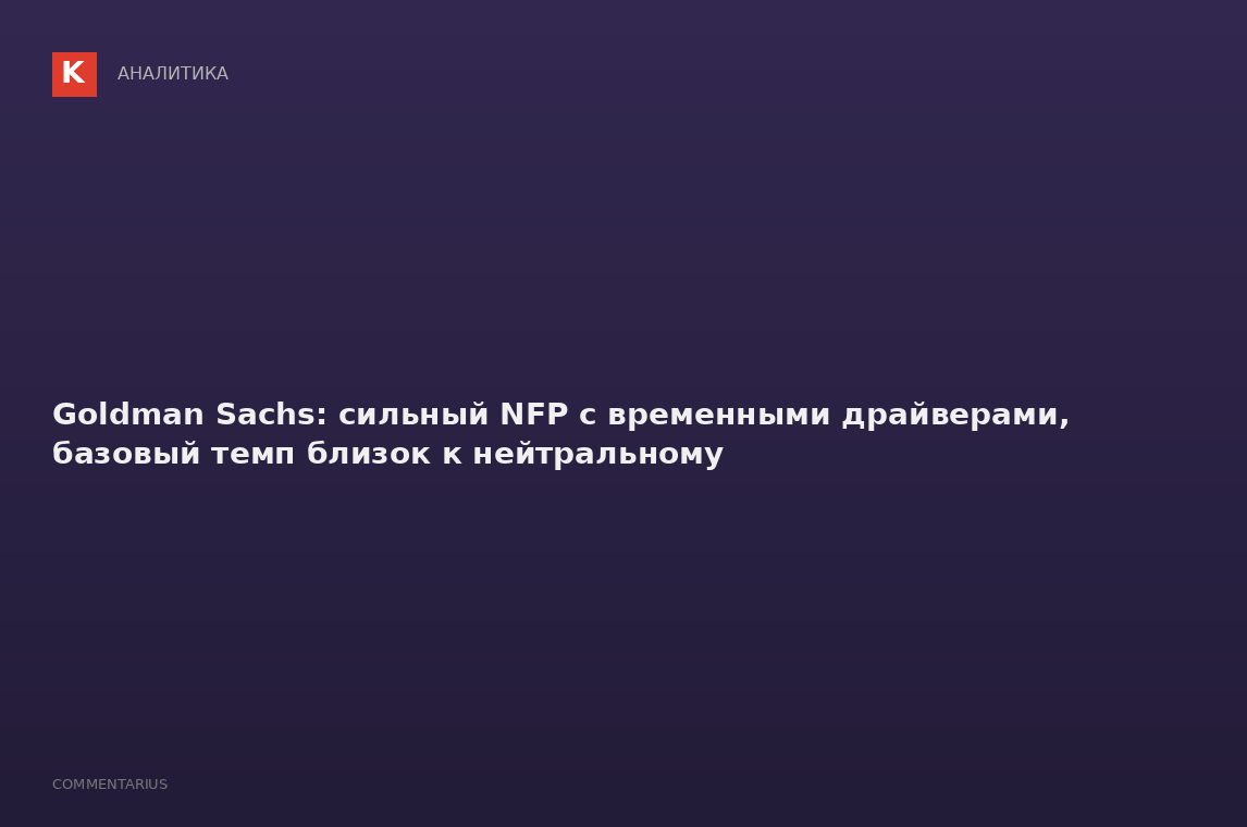 Goldman Sachs: сильный NFP с временными драйверами, базовый темп близок к нейтральному